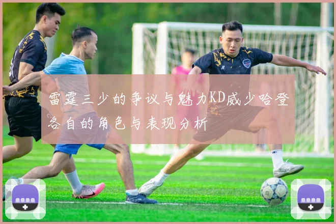 雷霆三少的争议与魅力KD威少哈登各自的角色与表现分析