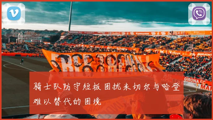 骑士队防守短板困扰米切尔与哈登难以替代的困境