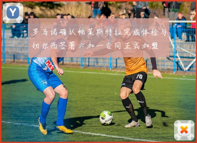 罗马诺确认帕莱斯特拉完成体检与切尔西签署六加一合同正式加盟
