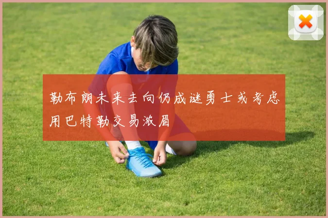 勒布朗未来去向仍成谜勇士或考虑用巴特勒交易浓眉