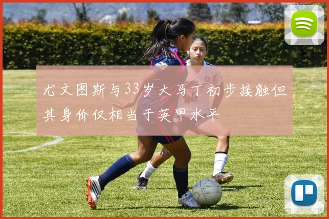 尤文图斯与33岁大马丁初步接触但其身价仅相当于英甲水平
