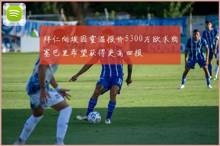 拜仁向埃因霍温报价5300万欧求购塞巴里希望获得更高回报