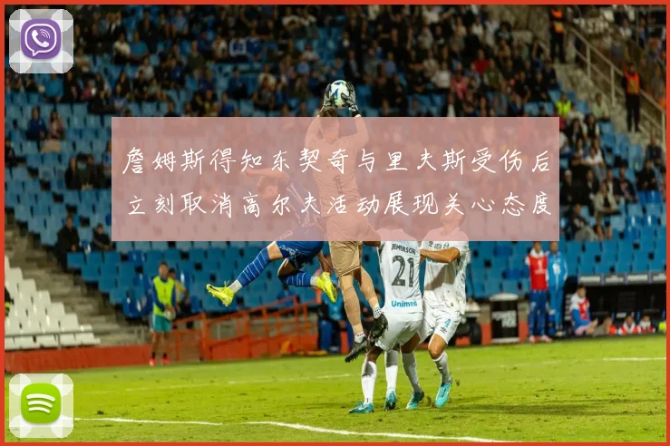 詹姆斯得知东契奇与里夫斯受伤后立刻取消高尔夫活动展现关心态度