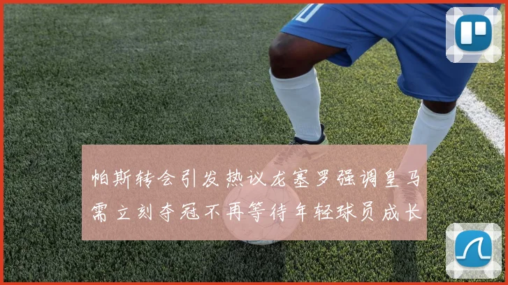 帕斯转会引发热议龙塞罗强调皇马需立刻夺冠不再等待年轻球员成长