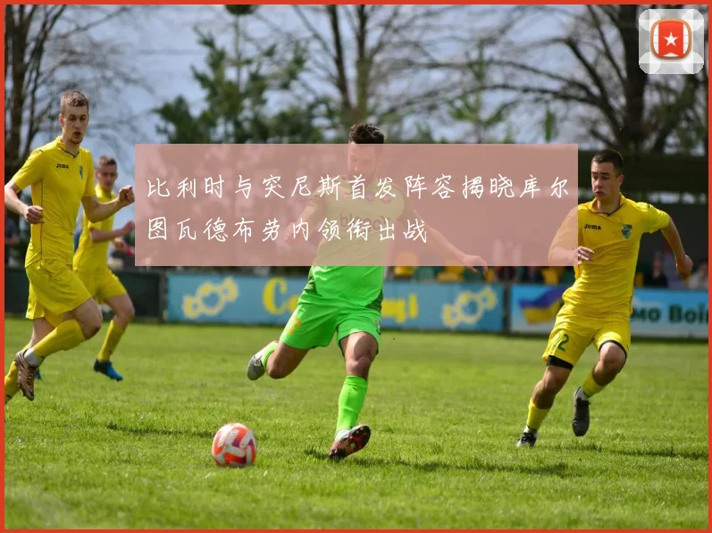 比利时与突尼斯首发阵容揭晓库尔图瓦德布劳内领衔出战