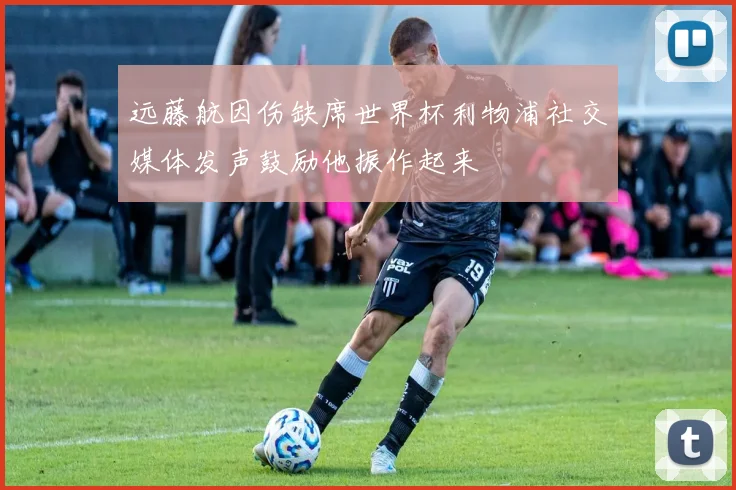 远藤航因伤缺席世界杯利物浦社交媒体发声鼓励他振作起来