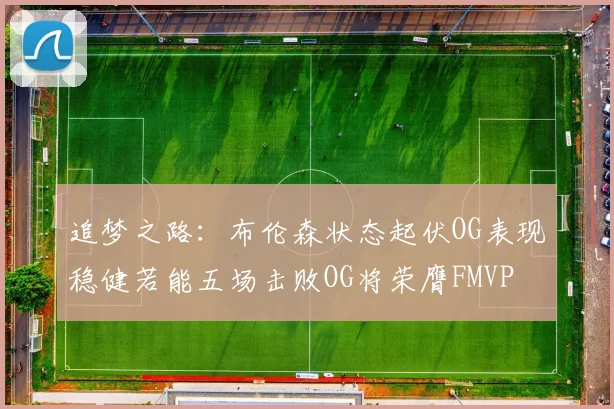 追梦之路：布伦森状态起伏OG表现稳健若能五场击败OG将荣膺FMVP