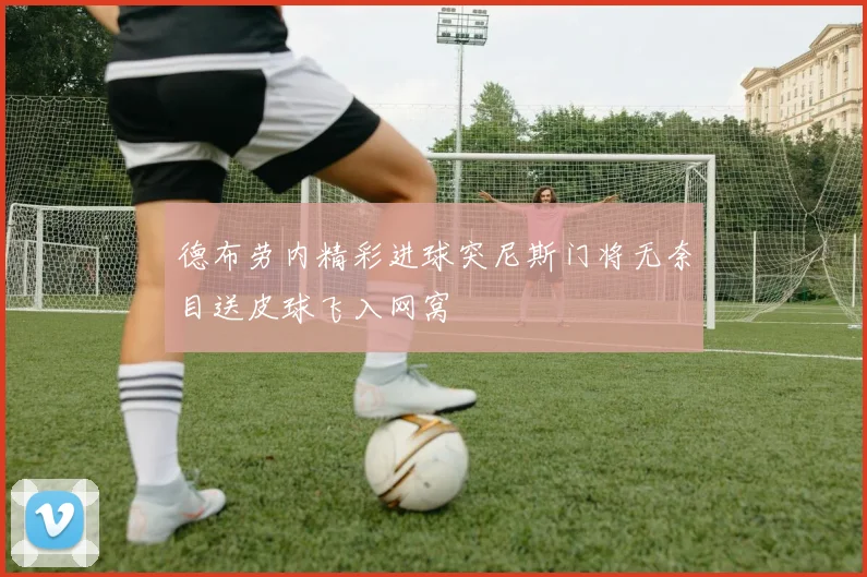 德布劳内精彩进球突尼斯门将无奈目送皮球飞入网窝
