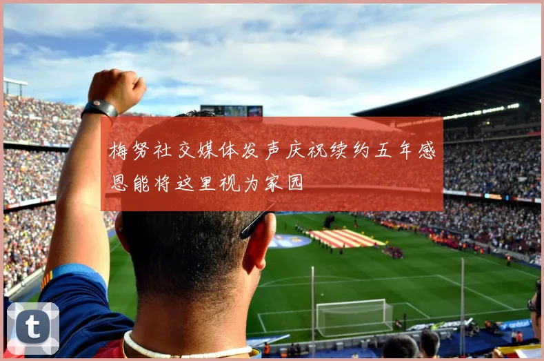 梅努社交媒体发声庆祝续约五年感恩能将这里视为家园
