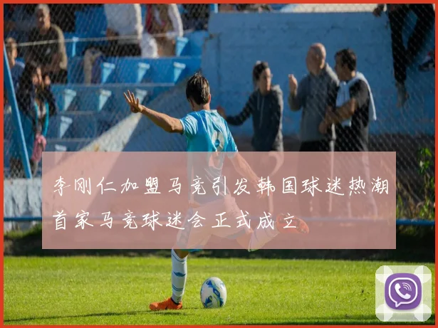 李刚仁加盟马竞引发韩国球迷热潮首家马竞球迷会正式成立