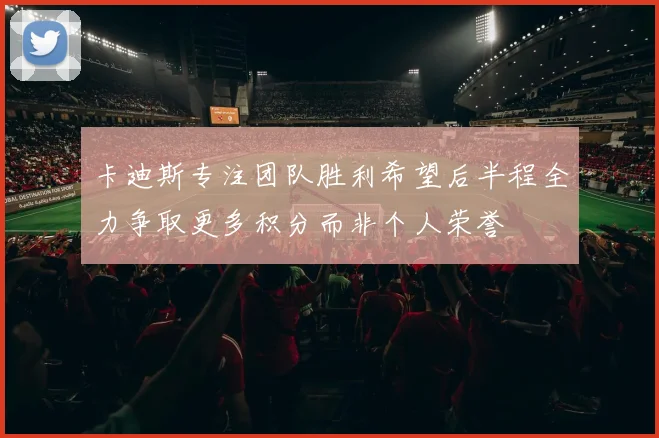 卡迪斯专注团队胜利希望后半程全力争取更多积分而非个人荣誉