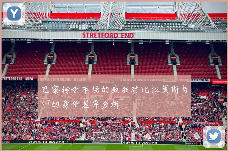 巴黎转会市场的疯狂对比拉莫斯与K7的身价差异分析