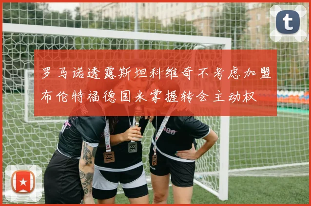 罗马诺透露斯坦科维奇不考虑加盟布伦特福德国米掌握转会主动权
