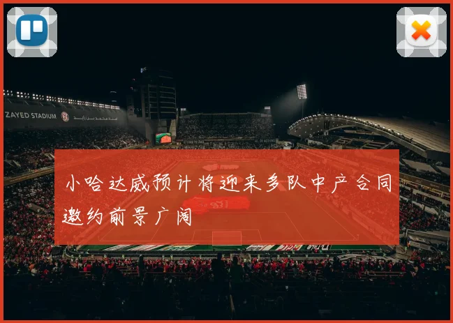 小哈达威预计将迎来多队中产合同邀约前景广阔