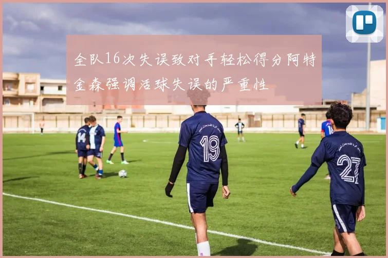 全队16次失误致对手轻松得分阿特金森强调活球失误的严重性