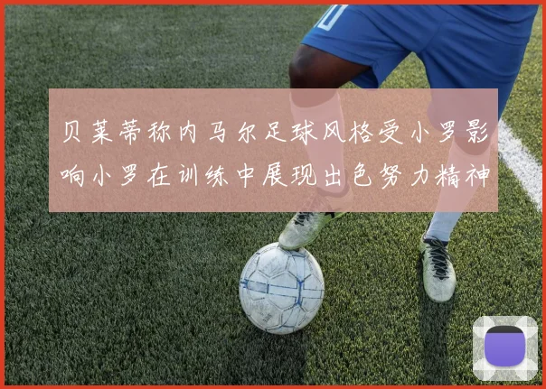 贝莱蒂称内马尔足球风格受小罗影响小罗在训练中展现出色努力精神