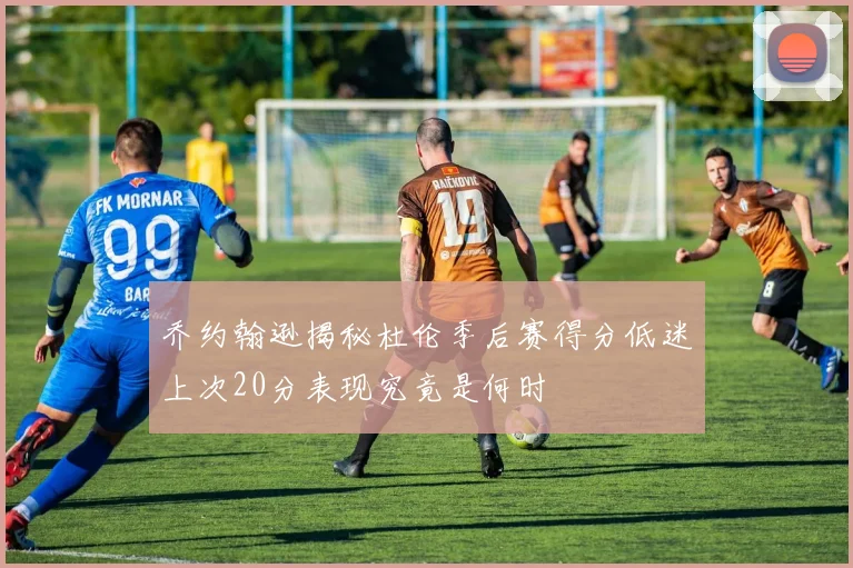 乔约翰逊揭秘杜伦季后赛得分低迷上次20分表现究竟是何时