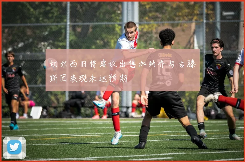 切尔西旧将建议出售加纳乔与吉滕斯因表现未达预期