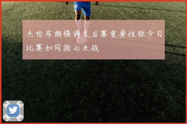 杰伦布朗强调季后赛重要性称今日比赛如同抢七决战