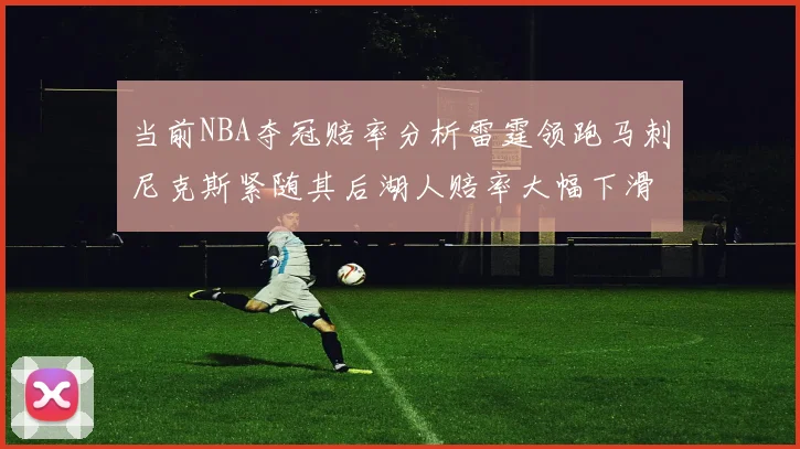 当前NBA夺冠赔率分析雷霆领跑马刺尼克斯紧随其后湖人赔率大幅下滑