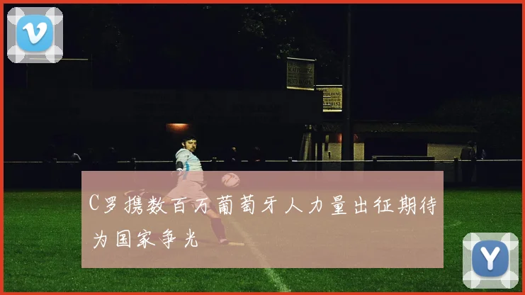 C罗携数百万葡萄牙人力量出征期待为国家争光