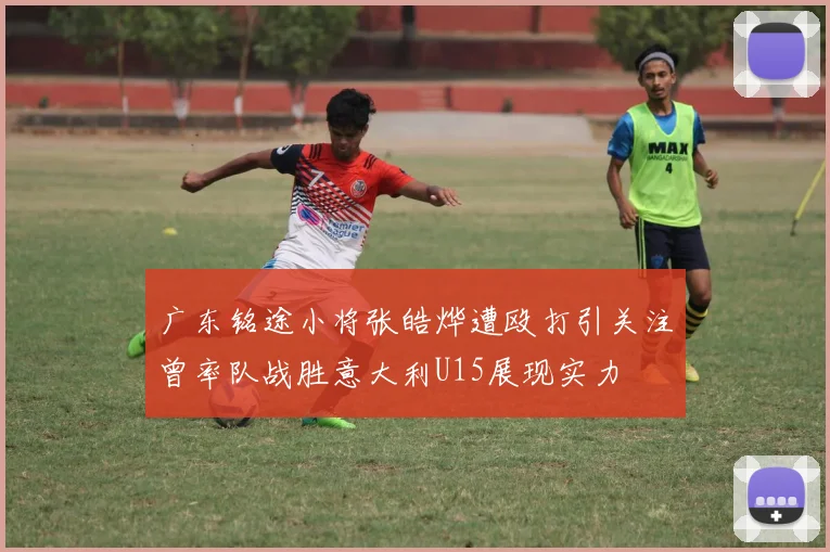 广东铭途小将张皓烨遭殴打引关注曾率队战胜意大利U15展现实力