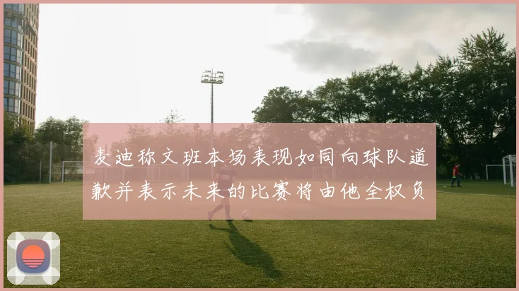 麦迪称文班本场表现如同向球队道歉并表示未来的比赛将由他全权负责