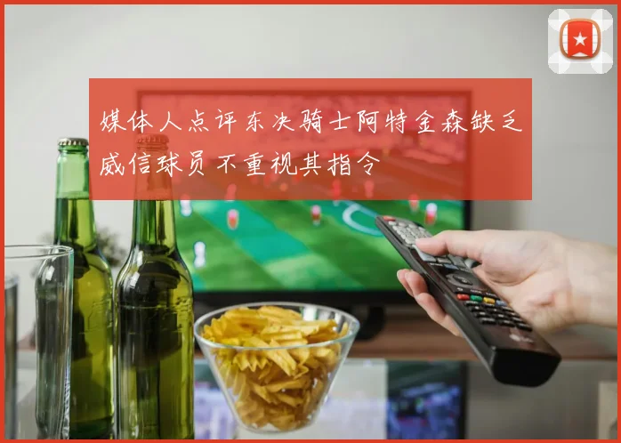 媒体人点评东决骑士阿特金森缺乏威信球员不重视其指令