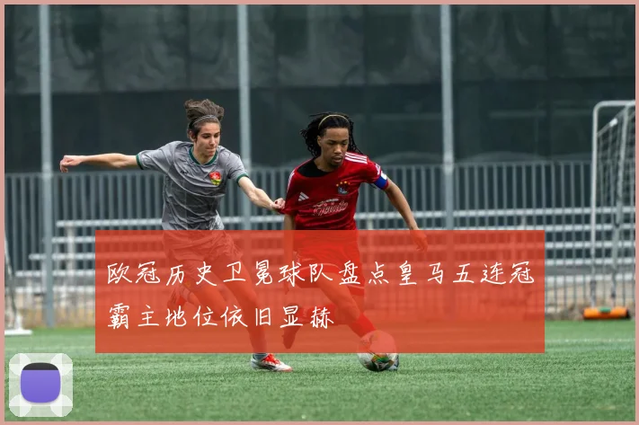 欧冠历史卫冕球队盘点皇马五连冠霸主地位依旧显赫