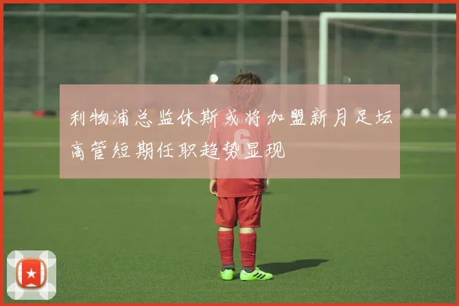 利物浦总监休斯或将加盟新月足坛高管短期任职趋势显现