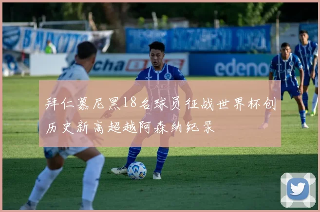 拜仁慕尼黑18名球员征战世界杯创历史新高超越阿森纳纪录