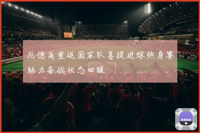 厄德高重返国家队喜提进球热身赛助力备战状态回暖