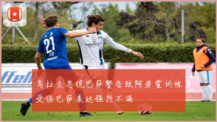乌拉圭忽视巴萨警告致阿劳霍训练受伤巴萨表达强烈不满
