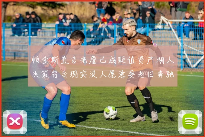 帕金斯直言老詹已成贬值资产湖人决策符合现实没人愿意要老旧奔驰